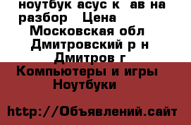 ноутбук асус к40ав на разбор › Цена ­ 2 500 - Московская обл., Дмитровский р-н, Дмитров г. Компьютеры и игры » Ноутбуки   